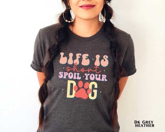 Life is Short Spoil Your Dog Shirt Life is Short Spoil Your Dog Shirt