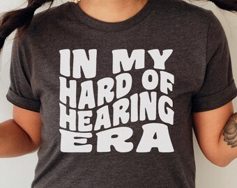 Hard of Hearing Shirt In My Hard of Hearing Era Shirt Deaf Apparel Funny Deaf Shirt Hard of Hearing Gift Hearing Loss Aware Deaf Gift