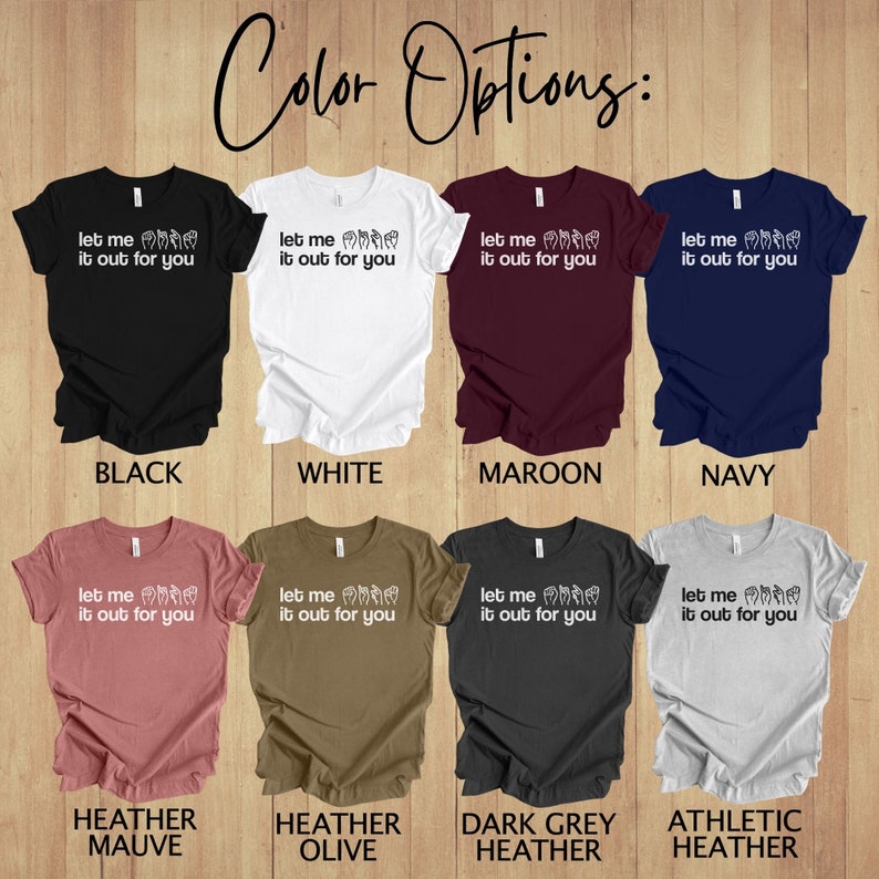 May include: A mockup of a t-shirt design with the text "Let me it out for you" in white lettering. The design features a hand sign in white. The t-shirt is shown in 10 different colours: black, white, maroon, navy, heather mauve, heather olive, dark grey heather, athletic heather, and two more.