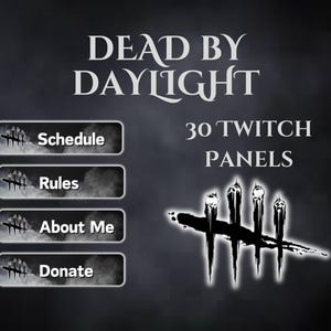 May include: A set of 30 Twitch panels featuring a black and white image of the Dead by Daylight logo with the text "30 Twitch Panels" above it. The panels are designed to be used on a Twitch channel and include buttons for "Schedule", "Rules", "About Me", and "Donate".