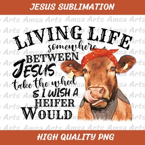 Cow Sublimation Design PNG; Living life somewhere between Jesus take the wheel and I wish a heifer would