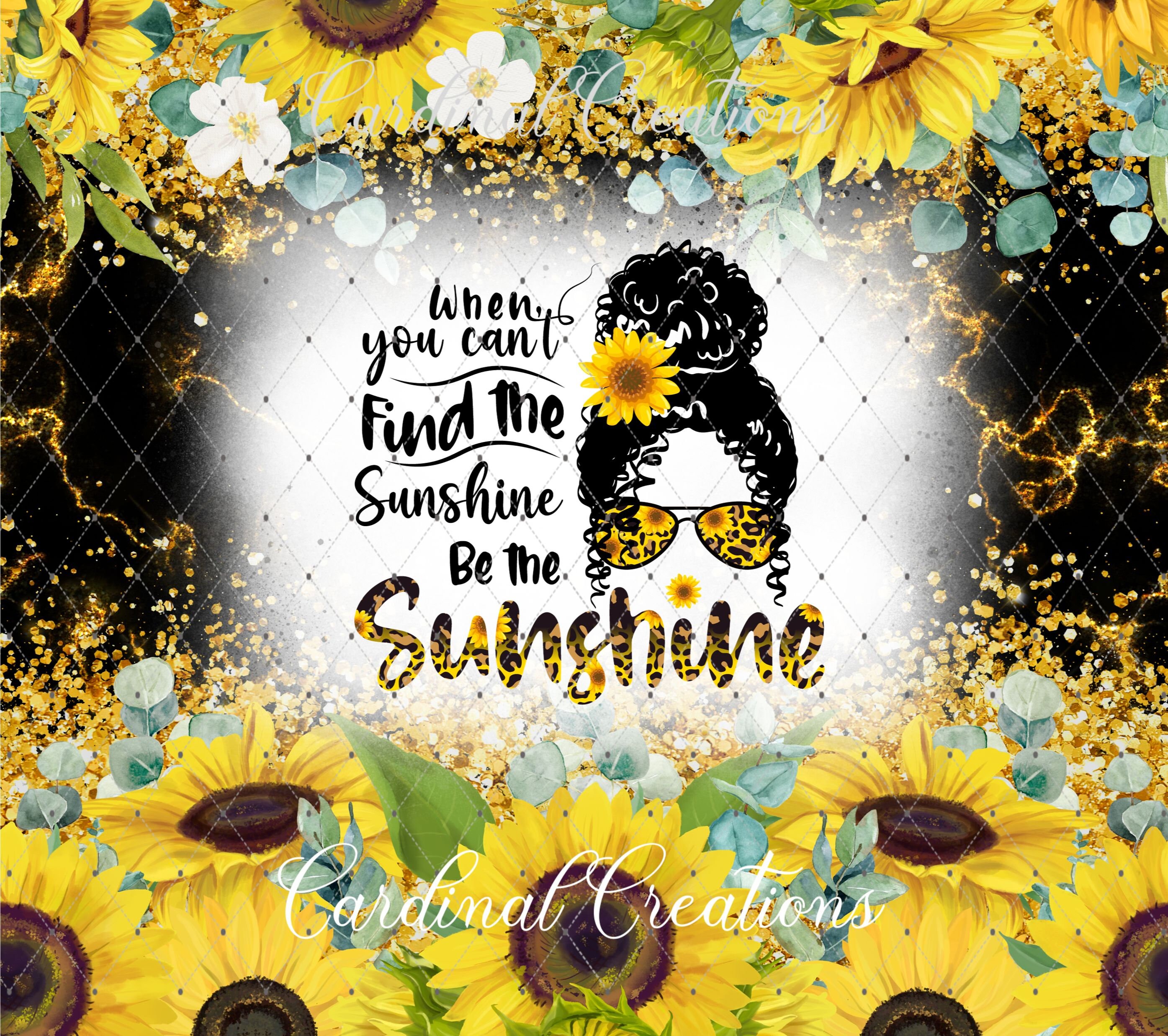 When You Can't Find the Sunshine Be the Sunshine TWO DESIGNS 20oz ...