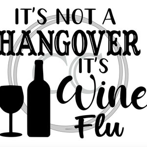 May include: Black and white graphic design with the text "It's not a hangover it's wine flu". The graphic includes a wine bottle and a wine glass.