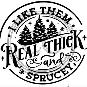 May include: Black and white graphic design with the text "I like them real thick and spruce" with a stylized image of three pine trees.