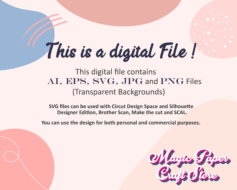 May include: A digital file download graphic with pink and blue abstract shapes. The text reads "This is a digital file! This digital file contains AI, EPS, SVG, JPG and PNG Files (Transparent Backgrounds) SVG files can be used with Cricut Design Space and Silhouette Designer Edition, Brother Scan, Make the cut and SCAL. You can use the design for both personal and commercial purposes. Magic Paper Craft Store"