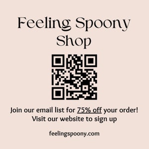 May include: Black and white QR code with the text "Feeling Spoony Shop" above it. Below the QR code is the text "Join our email list for 75% off your order! Visit our website to sign up" and the website address "feelingspoony.com".