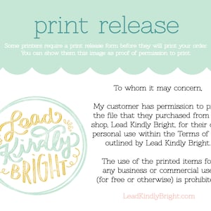May include: A print release form with the text "print release" in a light blue banner at the top. The text "To whom it may concern" is in black text. The text "My customer has permission to print the file that they purchased from my shop, Lead Kindly Bright, for their own personal use within the Terms of Use outlined by Lead Kindly Bright." is in black text. The text "The use of the printed items for any business or commercial use (for free or otherwise) is prohibited." is in black text. The text "LeadKindlyBright.com" is in black text. A yellow circle with the text "Lead Kindly Bright" in yellow text is in the upper left corner.