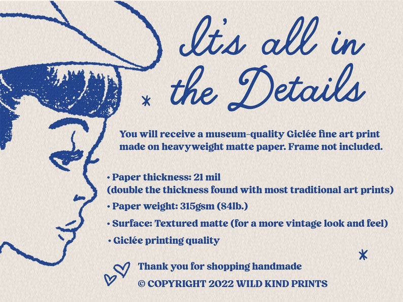 May include: A blue and white illustration of a woman's face with the text "It's all in the Details". The text below describes the details of the print, including the paper thickness, weight, and surface. The text also mentions that the print is museum-quality and made on heavyweight matte paper. The text ends with "Thank you for shopping handmade &copy; COPYRIGHT 2022 WILD KIND PRINTS".