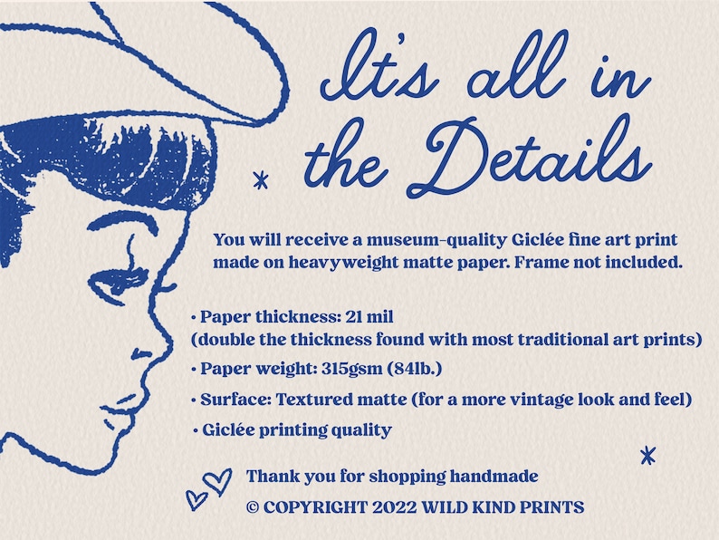 May include: A blue and white illustration of a woman's face with the text "It's all in the Details". The text below describes the details of the print, including the paper thickness, weight, and surface. The text also mentions that the print is museum-quality and made on heavyweight matte paper. The text ends with "Thank you for shopping handmade &copy; COPYRIGHT 2022 WILD KIND PRINTS".