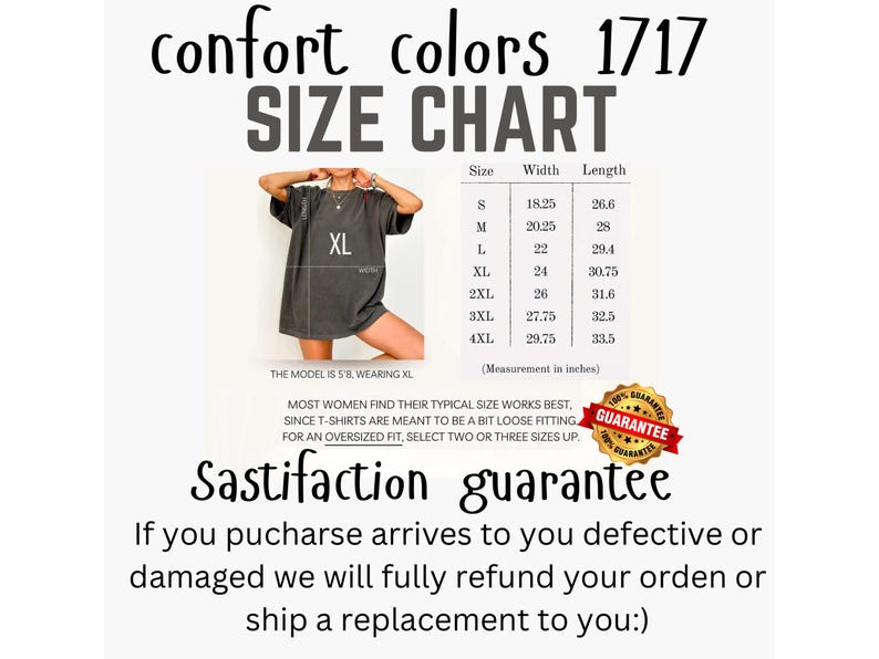 May include: Size chart for Comfort Colors 1717 t-shirts, with measurements in inches. The chart includes sizes S through 4XL, with width and length dimensions. The image also includes the text "Sastifaction guarantee".