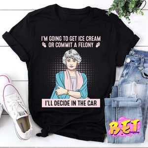 I'm Going To Get Ice Cream Or Commit A Felony T-Shirt, Dorothy Zbornak Shirt, Golden Girls Shirt, Stay Golden Shirt