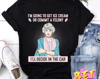 I&#39;m Going To Get Ice Cream Or Commit A Felony T-Shirt, Dorothy Zbornak Shirt, Golden Girls Shirt, Stay Golden Shirt