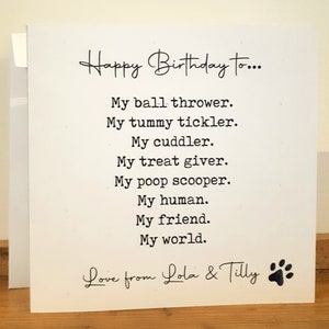 May include: A white card with black text that reads "Happy Birthday to... My ball thrower. My tummy tickler. My cuddler. My treat giver. My poop scooper. My human. My friend. My world. Love from Lola & Tilly" with a black paw print.