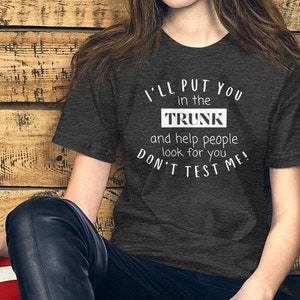 I Will Put You In A Trunk And Help People Look For You- Sarcastic Shirt, Lady Shirt, Funny Shirt, Sarcasm Shirt, Sassy Girl, Feminist