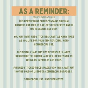 May include: A digital needlepoint chart with text that reads "AS A REMINDER:" and "@CarleeEllenCreates". The chart contains original artwork for personal use only. It cannot be resold, shared, or used for commercial purposes. The background is striped.