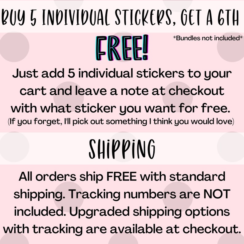 K&ouml;nnte beinhalten: Rosa-wei&szlig;es Grafik mit dem Text "BUY 5 INDIVIDUAL STICKERS, GET A 6TH FREE!" und "Just add 5 individual stickers to your cart and leave a note at checkout with what sticker you want for free. (If you forget, I'll pick out something I think you would love)" und "SHIPPING" und "All orders ship FREE with standard shipping. Tracking numbers are NOT included. Upgraded shipping options with tracking are available at checkout."