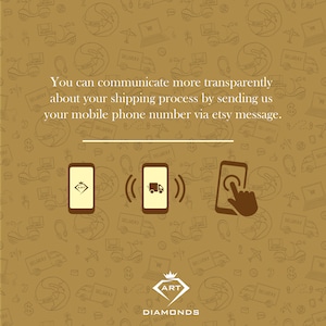 May include: A graphic with a brown background and a white text overlay that reads "You can communicate more transparently about your shipping process by sending us your mobile phone number via etsy message."  Three icons are shown below the text. The icons are stylized images of mobile phones. The first icon shows a phone with a diamond inside. The second icon shows a phone with a delivery truck inside. The third icon shows a phone with a hand pointing at the screen. The text "ART DIAMONDS" is shown below the icons.