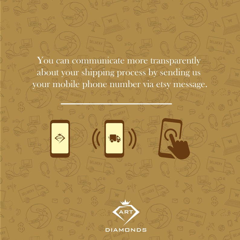 May include: A graphic with a brown background and a white text overlay that reads "You can communicate more transparently about your shipping process by sending us your mobile phone number via etsy message."  Three icons are shown below the text. The icons are stylized images of mobile phones. The first icon shows a phone with a diamond inside. The second icon shows a phone with a delivery truck inside. The third icon shows a phone with a hand pointing at the screen. The text "ART DIAMONDS" is shown below the icons.