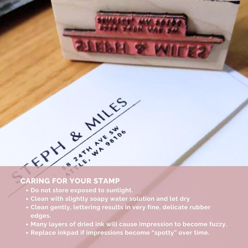 May include: A white card with black text that reads "STEPH & MILES" and "58 24TH AVE SW SEATTLE, WA 98106". Below the text is a section titled "CARING FOR YOUR STAMP" with instructions on how to care for a rubber stamp.