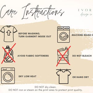 May include: Care instructions for a garment. Machine wash cold, turn garment inside out before washing, avoid fabric softeners, do not bleach, dry on a low heat, or hang dry. Do not dry clean. Do not iron or steam on the print area to protect print quality.