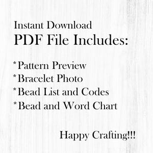 May include: Text on a white background that reads "Instant Download PDF File Includes: * Pattern Preview * Bracelet Photo * Bead List and Codes * Bead and Word Chart Happy Crafting!!!"