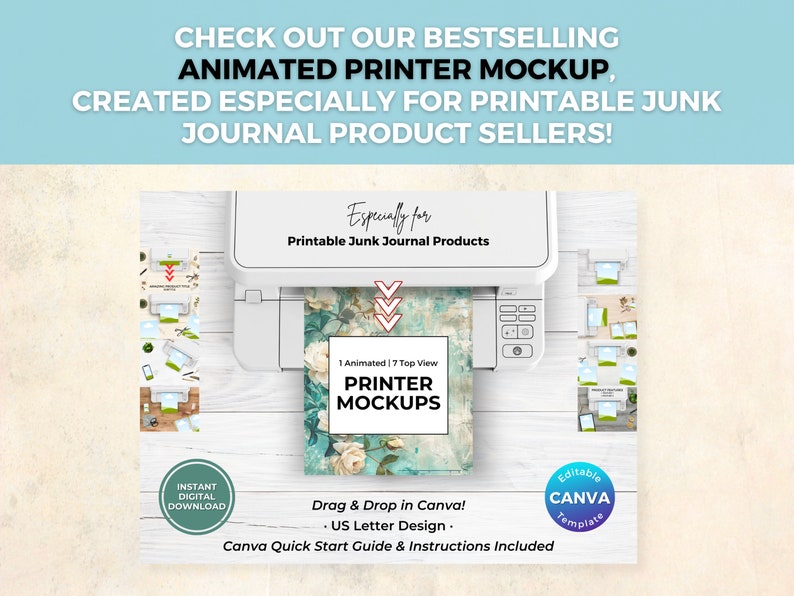 May include: Animated printer mockup for printable junk journal products. The mockup features a white printer with a floral design on the paper. The text "Especially for Printable Junk Journal Products" is at the top of the image. The text "1 Animated | 7 Top View PRINTER MOCKUPS" is in the center of the image. The text "Drag & Drop in Canva! &bull; US Letter Design. Canva Quick Start Guide & Instructions Included" is at the bottom of the image.