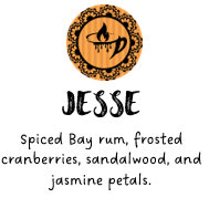 May include: A round, orange label with a black and white mandala design. The label features a stylized image of a teacup with a flame above it. The text "JESSE" is written in black below the image. The text "Spiced Bay rum, frosted cranberries, sandalwood, and jasmine petals." is written in black below the text "JESSE".