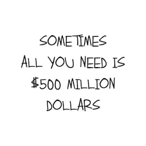 May include: A humorous text-based image with the phrase "Sometimes all you need is £500 million pounds."