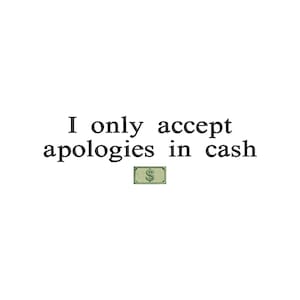 Può includere: Un'immagine in bianco e nero con il testo "I only accept apologies in cash" e una piccola immagine di una banconota da un dollaro sotto il testo.