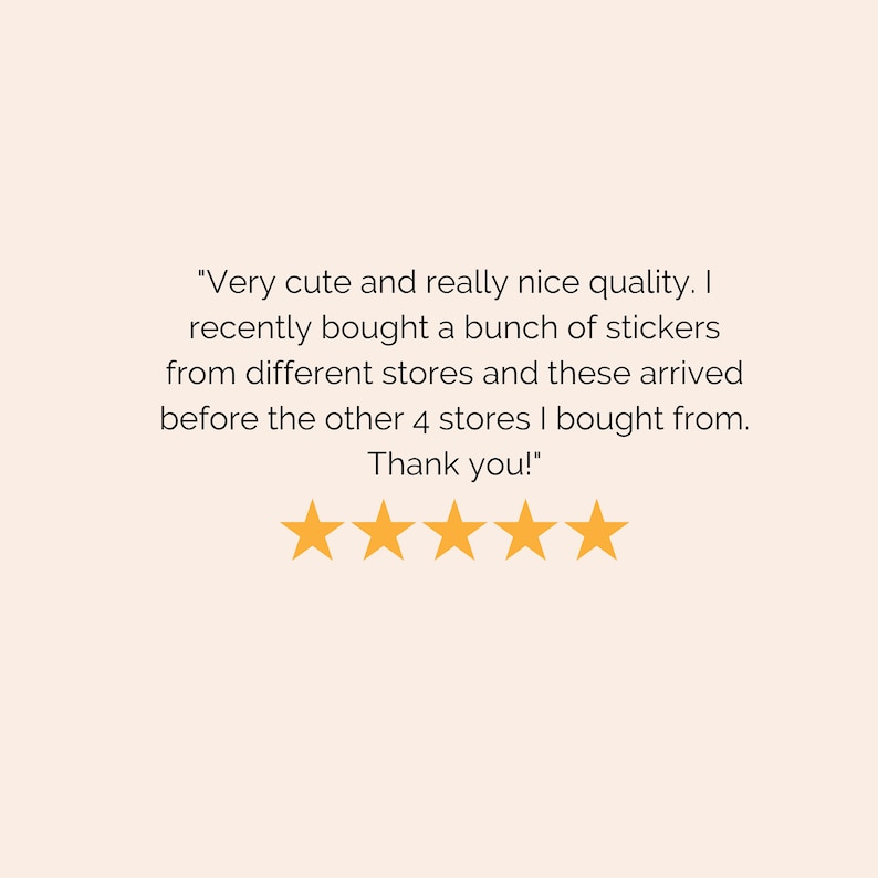 May include: Five yellow stars with a customer review that reads "Very cute and really nice quality. I recently bought a bunch of stickers from different stores and these arrived before the other 4 stores I bought from. Thank you!"