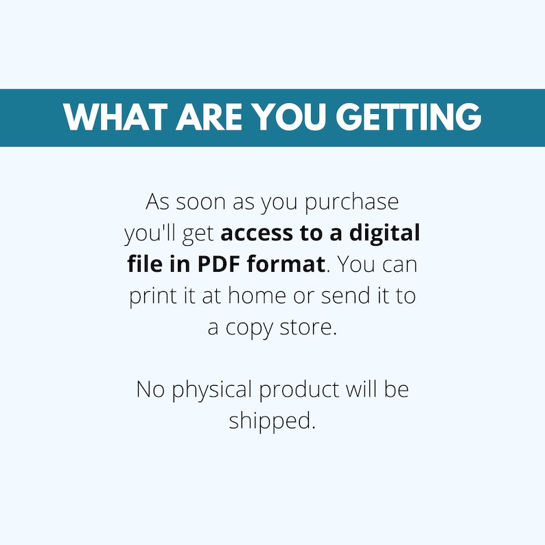 May include: Text on a blue background that reads "WHAT ARE YOU GETTING".  Below the text is a description that reads "As soon as you purchase you'll get access to a digital file in PDF format. You can print it at home or send it to a copy store. No physical product will be shipped."
