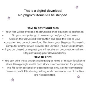 May include: This is a digital download. No physical items will be shipped. Your files will be available to download once payment is confirmed. On your computer go to www.etsy.com/your/purchases. Click on the 'Download files' button and save the files to your computer. You cannot download files from your Etsy app. You need a computer and/or a web browser like Chrome (PC) or Safari (Mac). If you purchased as a guest you will receive an automatic email from Etsy containing your download links. You can print these designs right away at home or at your local print store. Heavyweight matte card stock is recommended for printing. This file is for personal or classroom use only. Not for commercial resale or profit. File sharing, selling, and commercial use of the files are not permitted.