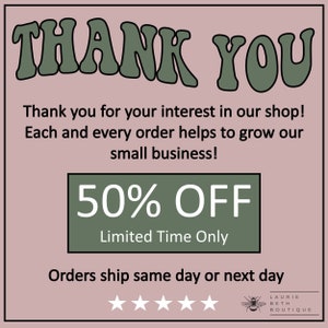 May include: A green and white graphic with the text "THANK YOU" in large, stylized letters. The text "Thank you for your interest in our shop! Each and every order helps to grow our small business!" is below the large text. A green rectangle with the text "50% OFF" and "Limited Time Only" is below the text. The text "Orders ship same day or next day" is below the rectangle. Five white stars are below the text. A bee graphic with the text "LAURIE BETH BOUTIQUE" is below the stars.