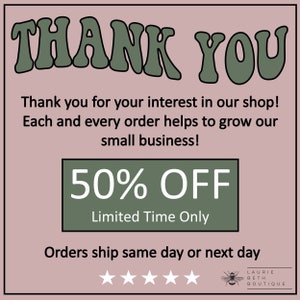 May include: A pink and green graphic with the text "THANK YOU" in large green letters. The text "Thank you for your interest in our shop! Each and every order helps to grow our small business!" is below the large text. A green box with the text "50% OFF Limited Time Only" is in the center of the graphic. The text "Orders ship same day or next day" is below the green box. Five white stars are below the text. A bee graphic with the text "LAURIE BETH BOUTIQUE" is below the stars.