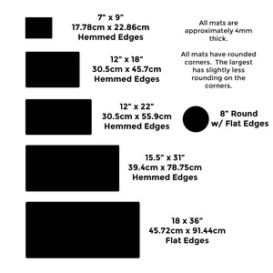 May include: Five different sizes of black mats with rounded corners and hemmed edges. The mats are available in sizes 7 x 9 inches, 12 x 18 inches, 12 x 22 inches, 15.5 x 31 inches, and 18 x 36 inches. The mats are approximately 4 mm thick. There is also a black round mat with flat edges that is 8 inches in diameter.