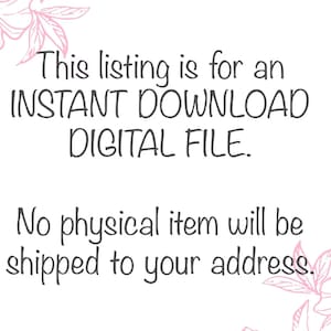 May include: Text on a white background with pink floral accents. The text reads: "This listing is for an INSTANT DOWNLOAD DIGITAL FILE. No physical item will be shipped to your address."