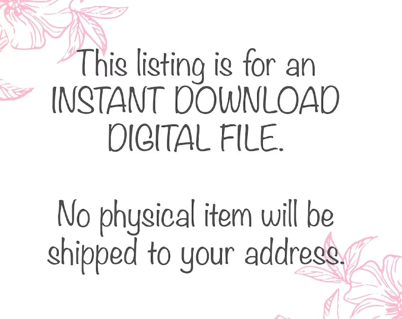 May include: Text on a white background with pink floral accents. The text reads: "This listing is for an INSTANT DOWNLOAD DIGITAL FILE. No physical item will be shipped to your address."