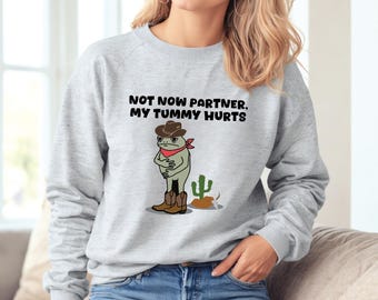 Not now partner my tummy hurts sweatshirt;