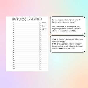 May include: A printable happiness inventory checklist with 24 numbered lines and a column for categorizing activities into entrees, appetizers, sides, and desserts. The text "So you might be thinking, but what if I forgot what makes me happy?" is at the top of the page. The text "Don't you sweat it! Just begin at the beginning. But this time make mindful efforts to assess how you FEEL." is below the first text. The text "STEP 1. Keep a daily log of things that make you happy." is at the bottom of the page. The text "STEP 2. Categorize it into its category based on how long it takes to do it and how you FEEL after you do it!" is below the first text.
