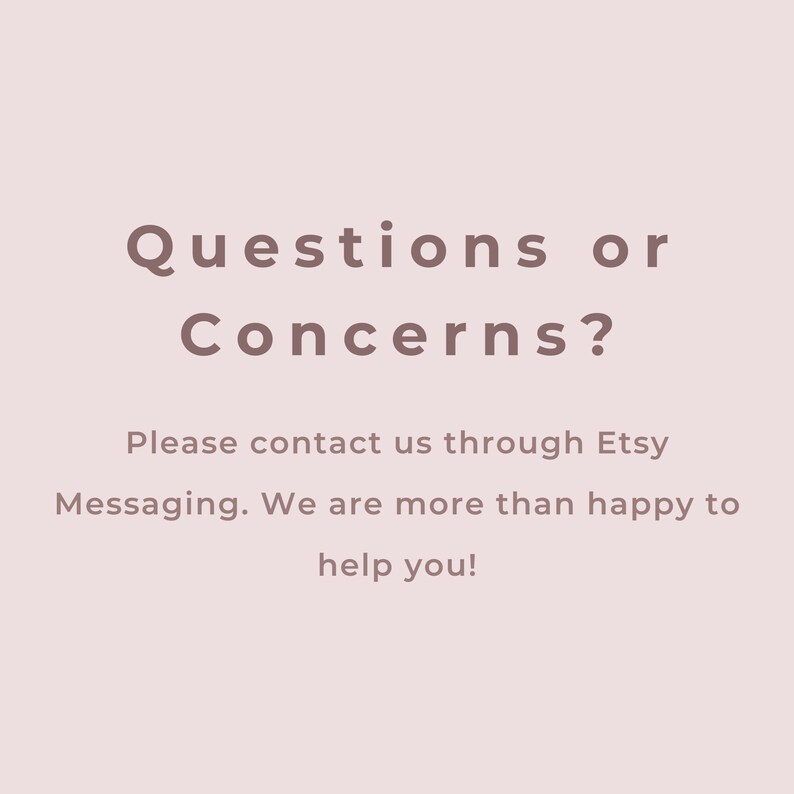 May include: Text on a light pink background that reads: "Questions or Concerns? Please contact us through Etsy Messaging. We are more than happy to help you!"