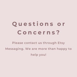 May include: Text on a light pink background that reads "Questions or Concerns? Please contact us through Etsy Messaging. We are more than happy to help you!"