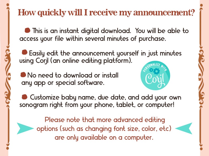 May include: A pink and brown illustrated graphic with text that reads "How quickly will I receive my announcement?" and lists four bullet points describing the features of an instant digital download. The bullet points state that the download is instant, can be edited using Corjl, does not require any app downloads, and can be customized on a phone, tablet, or computer. The graphic also includes a blue circle with the text "PERSONALIZE WITH Corjl" and a gear icon.