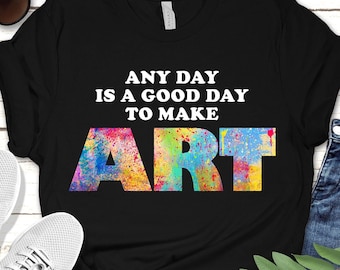 Any Day Is A Good Day To Make Art Tee | Unisex, Teacher Gift, Artist T-shirt, Art Student Gift, Art Lover Shirt, Artist Shirt, Painter Tee