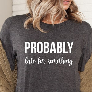 Probably Late For Something Shirt, Funny Shirt, Sorry I&#39;m Late I Didn&#39;t Want to Come Mom Shirt, Late Tee, Always Late, New Mom Gift, LDA732