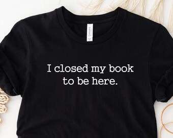 Funny Reader Shirt: I Closed My Book To Be Here, Book Lover Gift