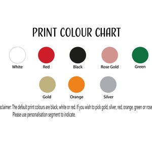 May include: Print colour chart showing available colours for a product. The colours are white, red, black, rose gold, green, gold, orange, and silver. The default print colours are black, white, or red. If you wish to pick gold, silver, red, orange, green, or rose gold, please use the personalisation segment to indicate.