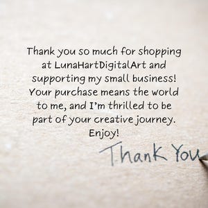 May include: Handwritten note on a textured paper background that says "Thank you so much for shopping at LunaHartDigitalArt and supporting my small business! Your purchase means the world to me, and I'm thrilled to be part of your creative journey. Enjoy! Thank You"