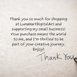 May include: Handwritten note on a textured paper background that says "Thank you so much for shopping at LunaHartDigitalArt and supporting my small business! Your purchase means the world to me, and I'm thrilled to be part of your creative journey. Enjoy! Thank You"