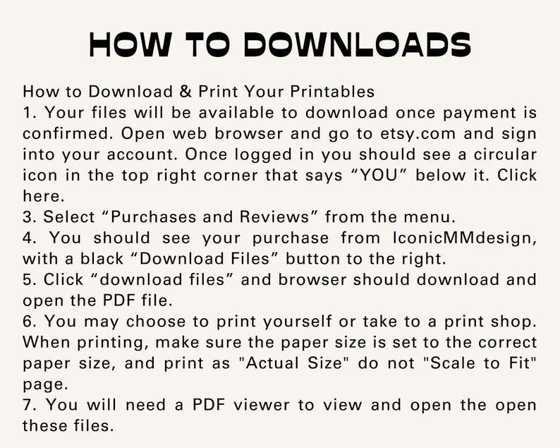 May include: A black and white text document with the title "HOW TO DOWNLOADS" and instructions on how to download and print digital files from Etsy.com. The text includes steps on how to access your purchases, download files, and print them.