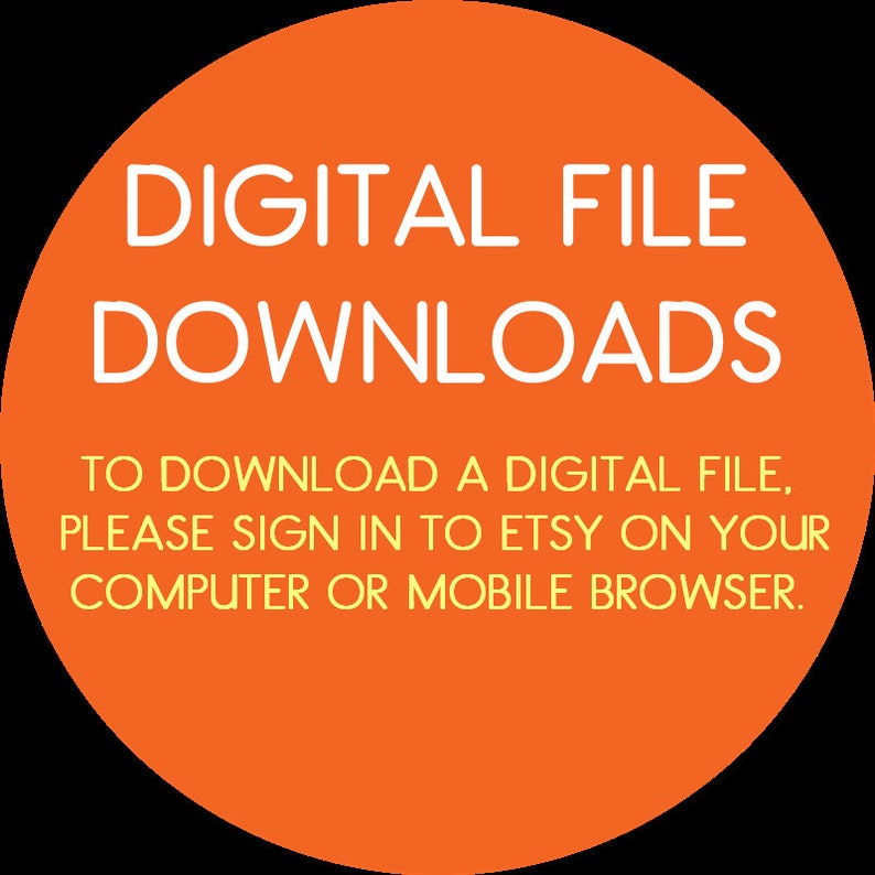 May include: Orange circle with white text that says "DIGITAL FILE DOWNLOADS". Below the text is a yellow message that says "TO DOWNLOAD A DIGITAL FILE, PLEASE SIGN IN TO ETSY ON YOUR COMPUTER OR MOBILE BROWSER."
